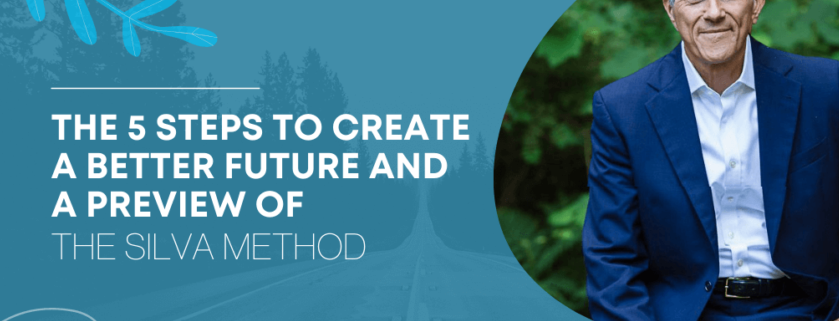 THE 5 STEPS TO CREATE A BETTER FUTURE AND A PREVIEW OF THE SILVA METHOD